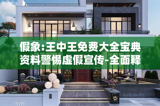 假象:王中王免费大全宝典资料警惕虚假宣传-全面释义