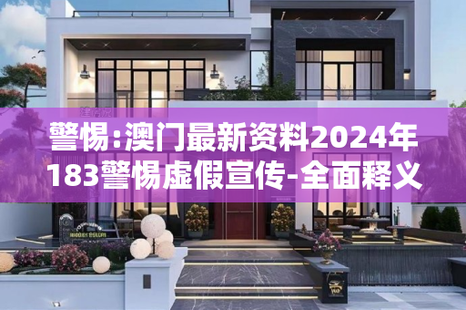 警惕:澳门最新资料2024年183警惕虚假宣传-全面释义、解释与落实