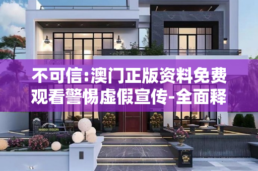 不可信:澳门正版资料免费观看警惕虚假宣传-全面释义