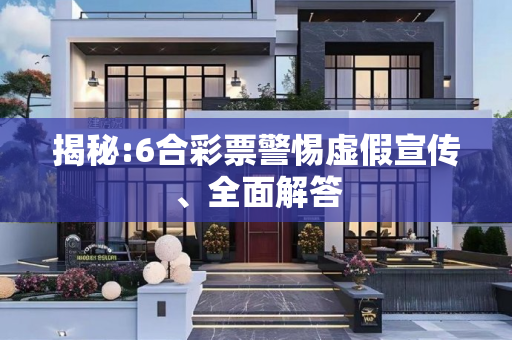 揭秘:6合彩票警惕虚假宣传、全面解答