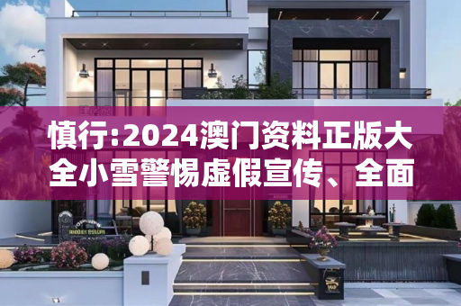 慎行:2024澳门资料正版大全小雪警惕虚假宣传、全面解答与解释