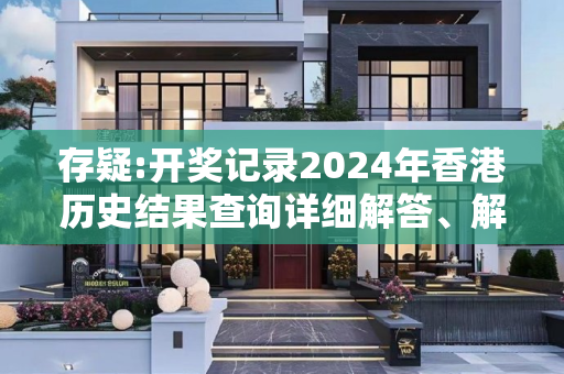 存疑:开奖记录2024年香港历史结果查询详细解答、解释与落实