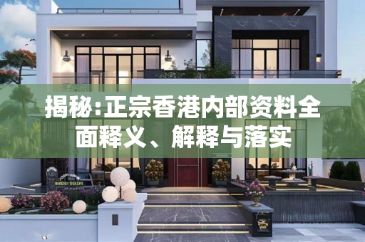 揭秘:正宗香港内部资料全面释义、解释与落实