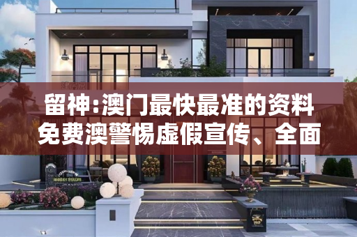 留神:澳门最快最准的资料免费澳警惕虚假宣传、全面解答与解释