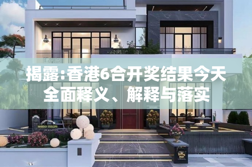 揭露:香港6合开奖结果今天全面释义、解释与落实