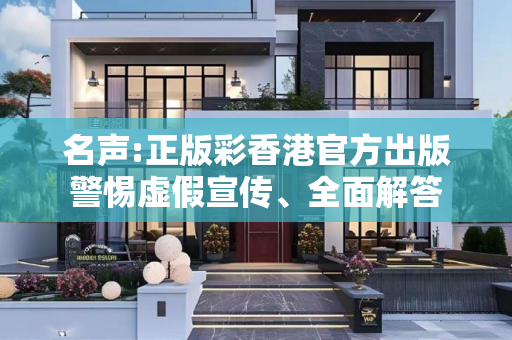 名声:正版彩香港官方出版警惕虚假宣传、全面解答