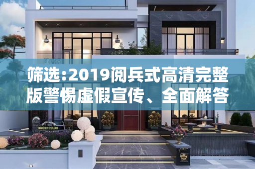 筛选:2019阅兵式高清完整版警惕虚假宣传、全面解答与解释