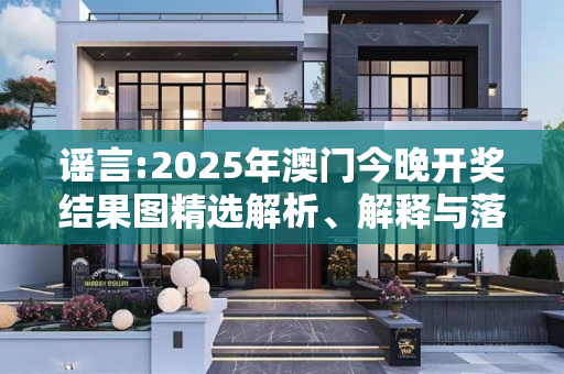 谣言:2025年澳门今晚开奖结果图精选解析、解释与落实