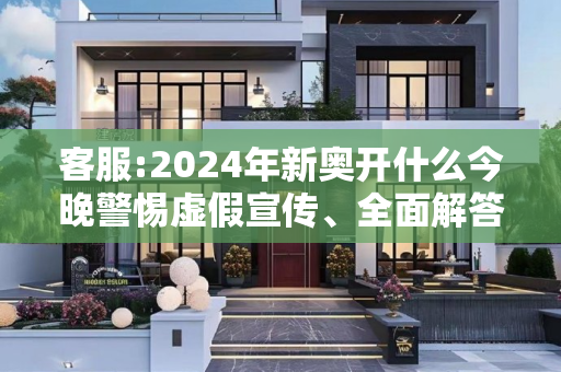 客服:2024年新奥开什么今晚警惕虚假宣传、全面解答
