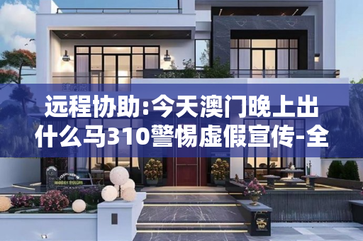 远程协助:今天澳门晚上出什么马310警惕虚假宣传-全面释义