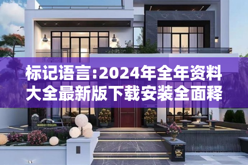 标记语言:2024年全年资料大全最新版下载安装全面释义、解释与落实
