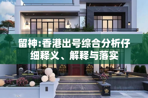 留神:香港出号综合分析仔细释义、解释与落实
