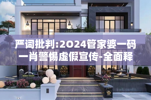 严词批判:2O24管家婆一码一肖警惕虚假宣传-全面释义
