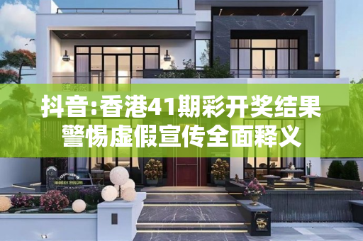 抖音:香港41期彩开奖结果警惕虚假宣传全面释义