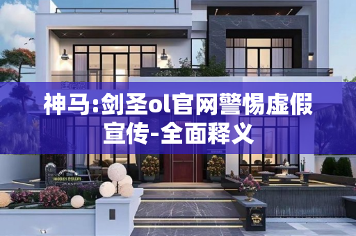 神马:剑圣ol官网警惕虚假宣传-全面释义