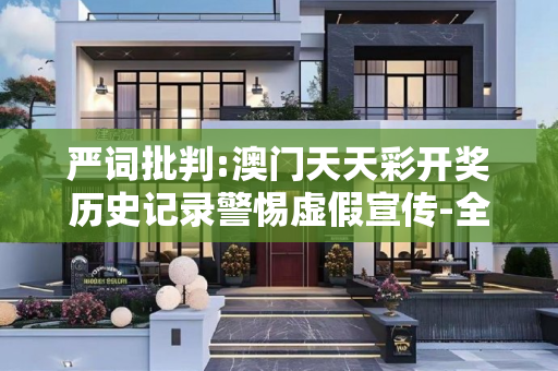 严词批判:澳门天天彩开奖历史记录警惕虚假宣传-全面释义、解释与落实