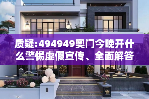 质疑:494949奥门今晚开什么警惕虚假宣传、全面解答与解释