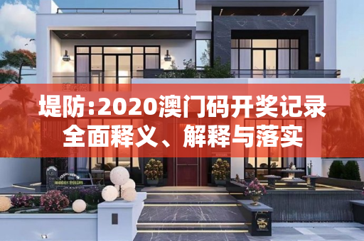 堤防:2020澳门码开奖记录全面释义、解释与落实