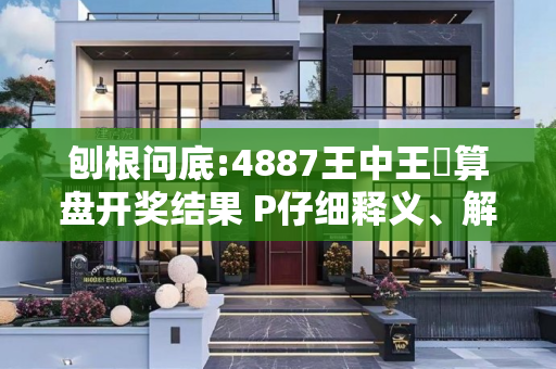 刨根问底:4887王中王鉄算盘开奖结果 P仔细释义、解释与落实