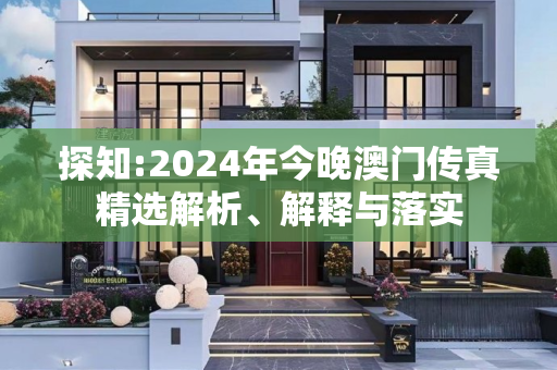 探知:2024年今晚澳门传真精选解析、解释与落实