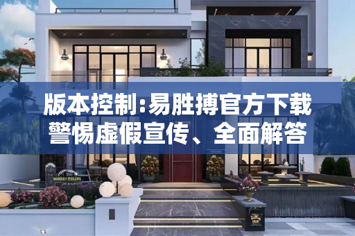 版本控制:易胜搏官方下载警惕虚假宣传、全面解答