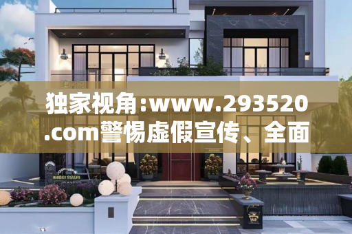 独家视角:www.293520.com警惕虚假宣传、全面解答与解释