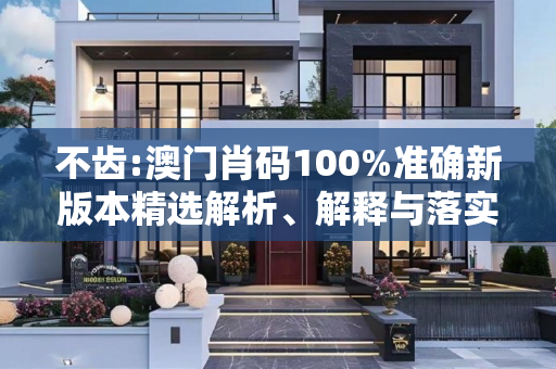 不齿:澳门肖码100%准确新版本精选解析、解释与落实