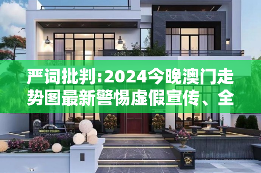 严词批判:2024今晚澳门走势图最新警惕虚假宣传、全面解答