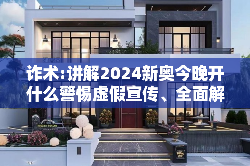诈术:讲解2024新奥今晚开什么警惕虚假宣传、全面解答与解释