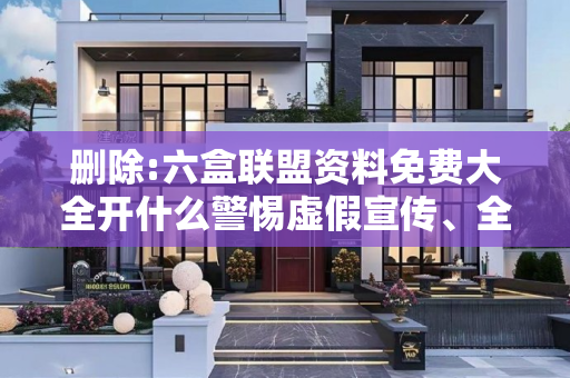 删除:六盒联盟资料免费大全开什么警惕虚假宣传、全面解答