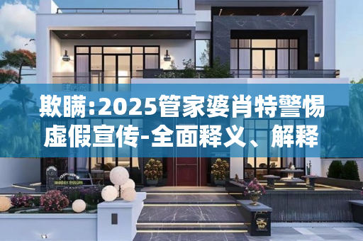 欺瞒:2025管家婆肖特警惕虚假宣传-全面释义、解释与落实