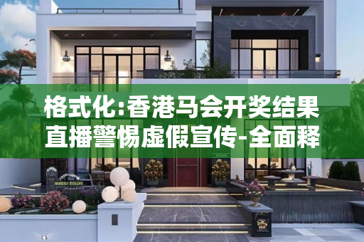 格式化:香港马会开奖结果直播警惕虚假宣传-全面释义、解释与落实