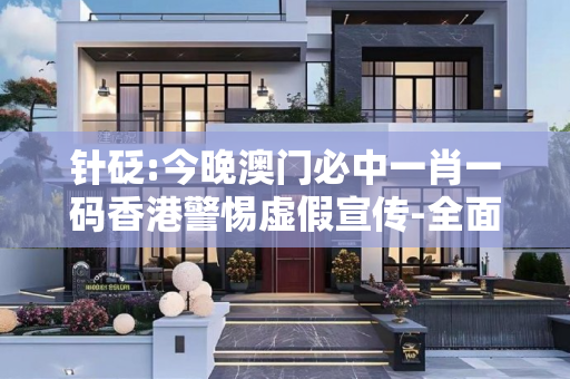 针砭:今晚澳门必中一肖一码香港警惕虚假宣传-全面释义