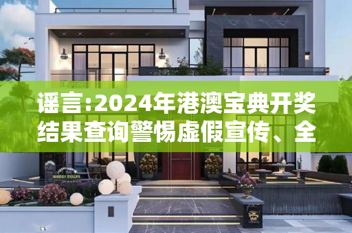 谣言:2024年港澳宝典开奖结果查询警惕虚假宣传、全面解答与解释