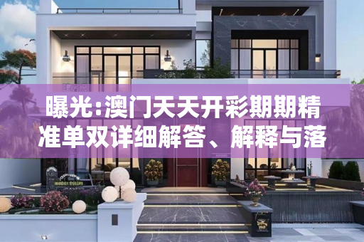 曝光:澳门天天开彩期期精准单双详细解答、解释与落实