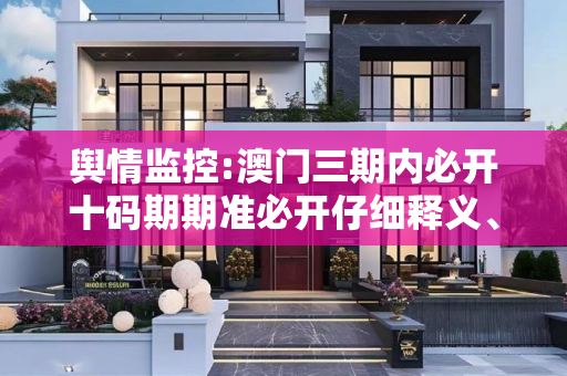舆情监控:澳门三期内必开十码期期准必开仔细释义、解释与落实