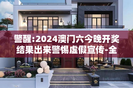 警醒:2024澳门六今晚开奖结果出来警惕虚假宣传-全面释义