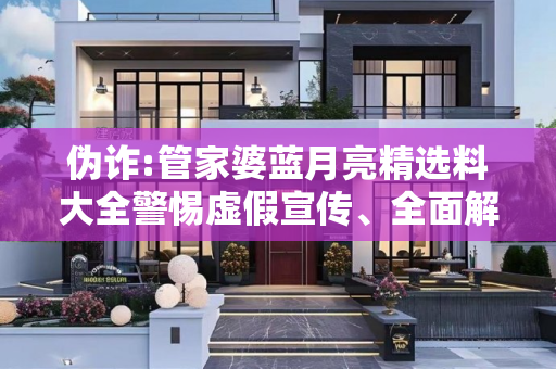 伪诈:管家婆蓝月亮精选料大全警惕虚假宣传、全面解答与解释