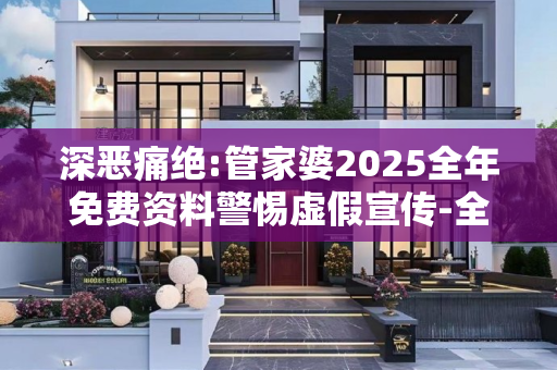 深恶痛绝:管家婆2025全年免费资料警惕虚假宣传-全面释义