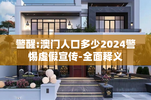 警醒:澳门人口多少2024警惕虚假宣传-全面释义