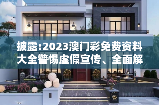 披露:2023澳门彩免费资料大全警惕虚假宣传、全面解答与解释