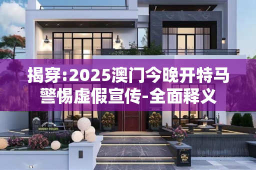 揭穿:2025澳门今晚开特马警惕虚假宣传-全面释义