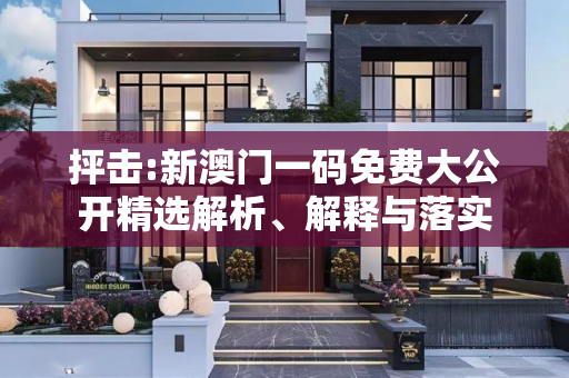抨击:新澳门一码免费大公开精选解析、解释与落实