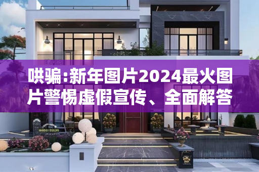哄骗:新年图片2024最火图片警惕虚假宣传、全面解答