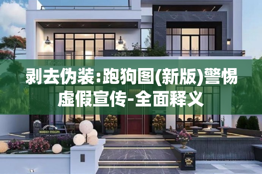 剥去伪装:跑狗图(新版)警惕虚假宣传-全面释义