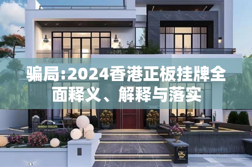 骗局:2024香港正板挂牌全面释义、解释与落实