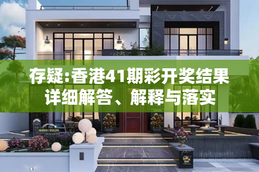 存疑:香港41期彩开奖结果详细解答、解释与落实