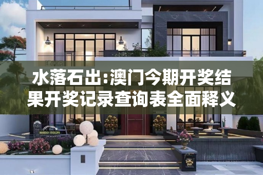 水落石出:澳门今期开奖结果开奖记录查询表全面释义、解释与落实