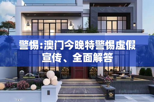 警惕:澳门今晚特警惕虚假宣传、全面解答