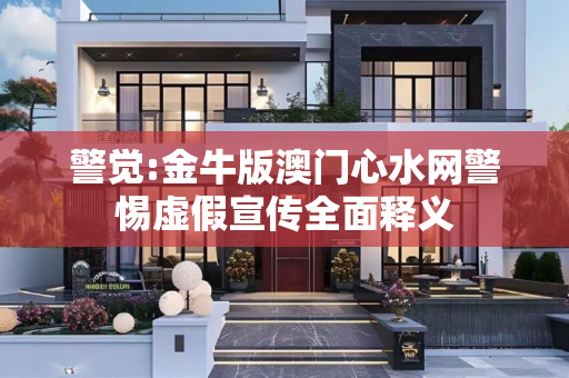 警觉:金牛版澳门心水网警惕虚假宣传全面释义